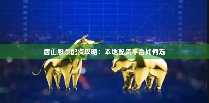 唐山股票配资攻略：本地配资平台如何选