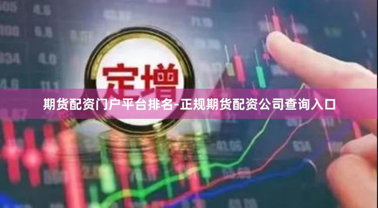 期货配资门户平台排名-正规期货配资公司查询入口