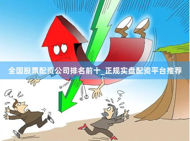 全国股票配资公司排名前十_正规实盘配资平台推荐