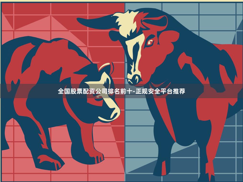 全国股票配资公司排名前十-正规安全平台推荐
