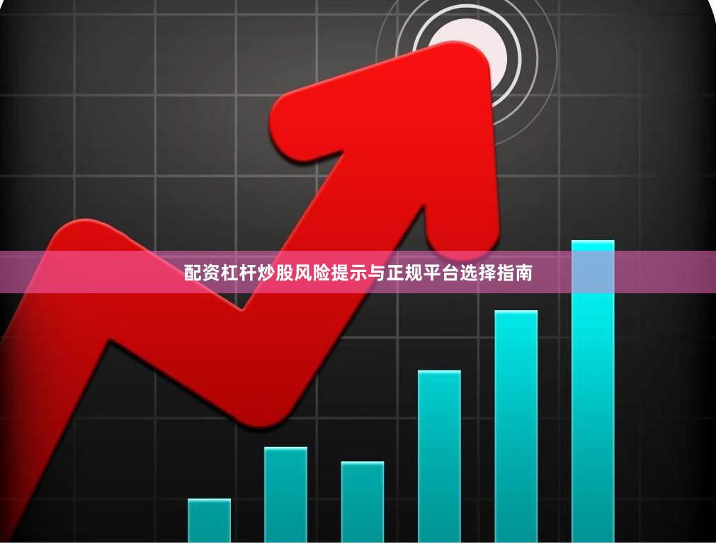 配资杠杆炒股风险提示与正规平台选择指南