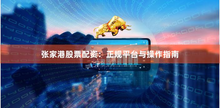 张家港股票配资：正规平台与操作指南