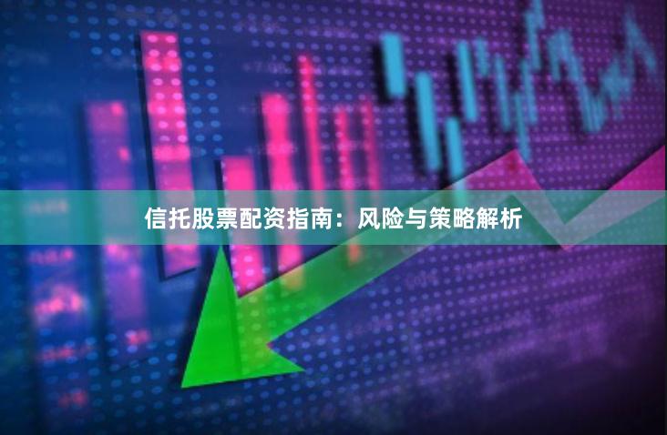 信托股票配资指南：风险与策略解析