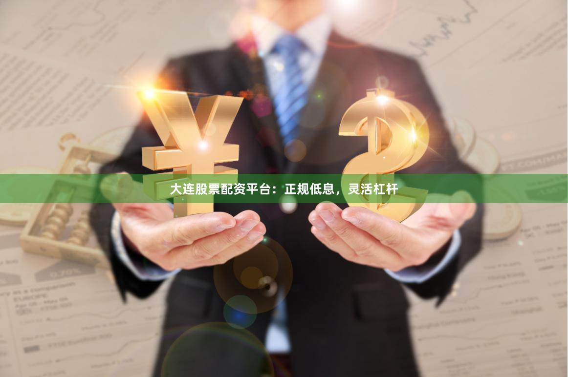大连股票配资平台：正规低息，灵活杠杆