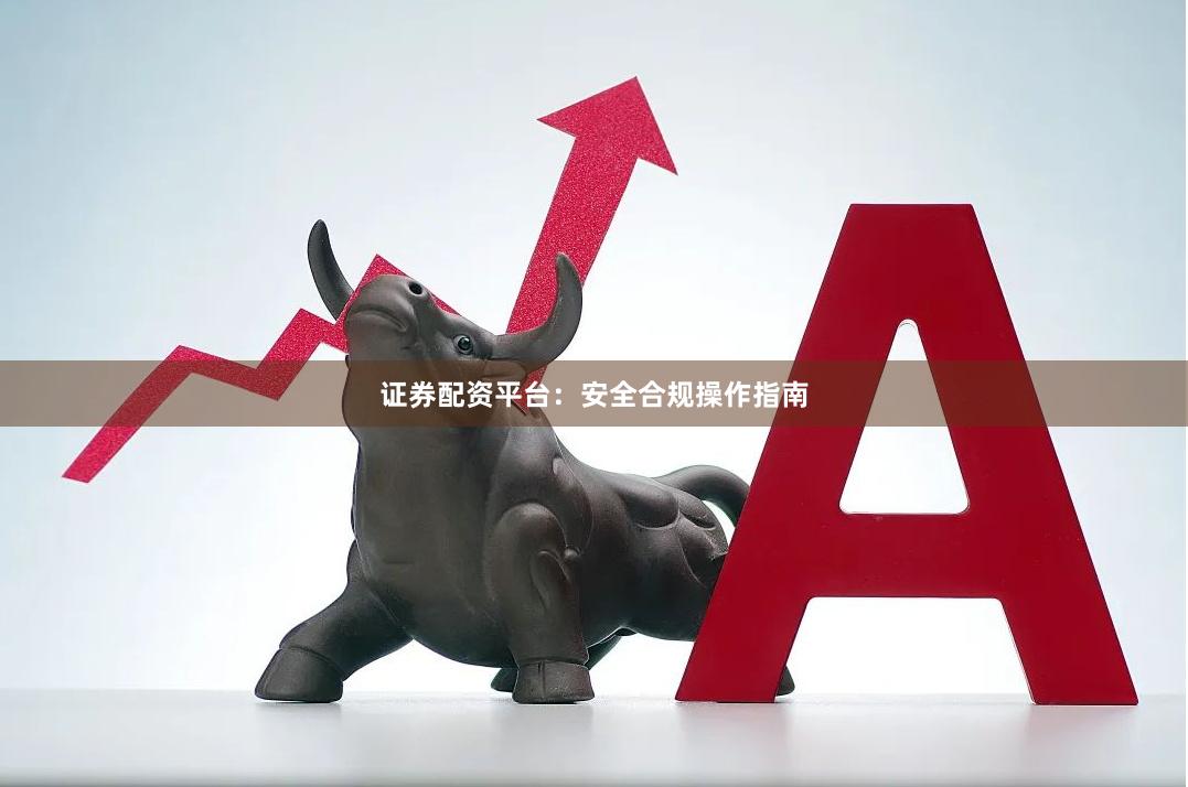 证券配资平台：安全合规操作指南