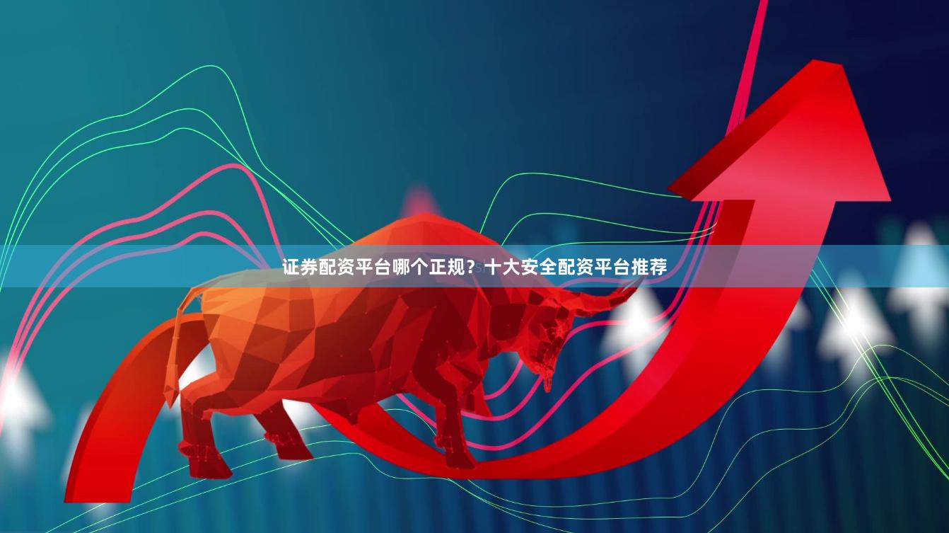 证券配资平台哪个正规？十大安全配资平台推荐