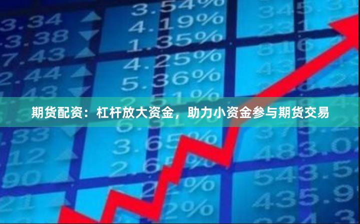 期货配资：杠杆放大资金，助力小资金参与期货交易