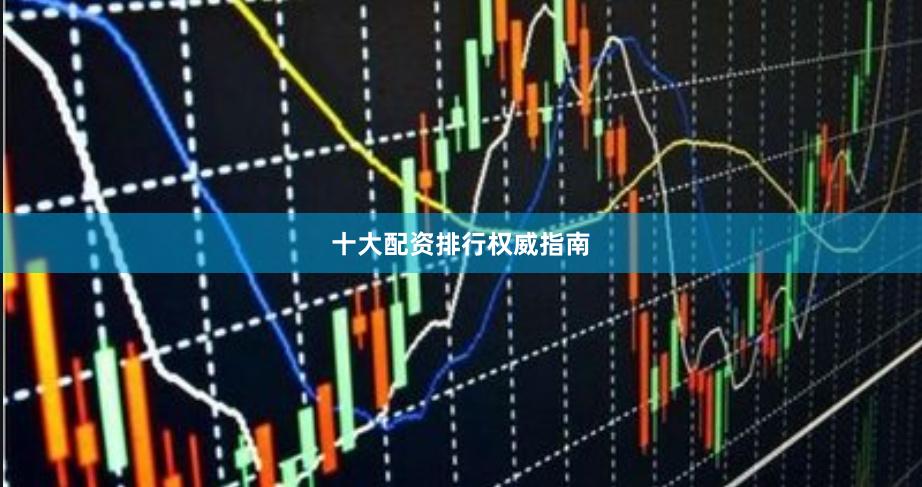 十大配资排行权威指南