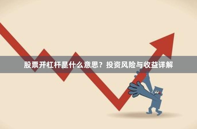 股票开杠杆是什么意思？投资风险与收益详解