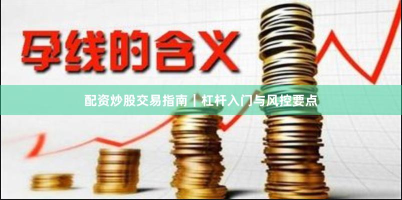 配资炒股交易指南｜杠杆入门与风控要点