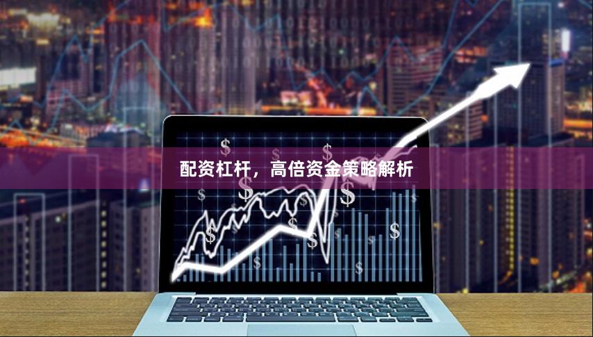 配资杠杆，高倍资金策略解析