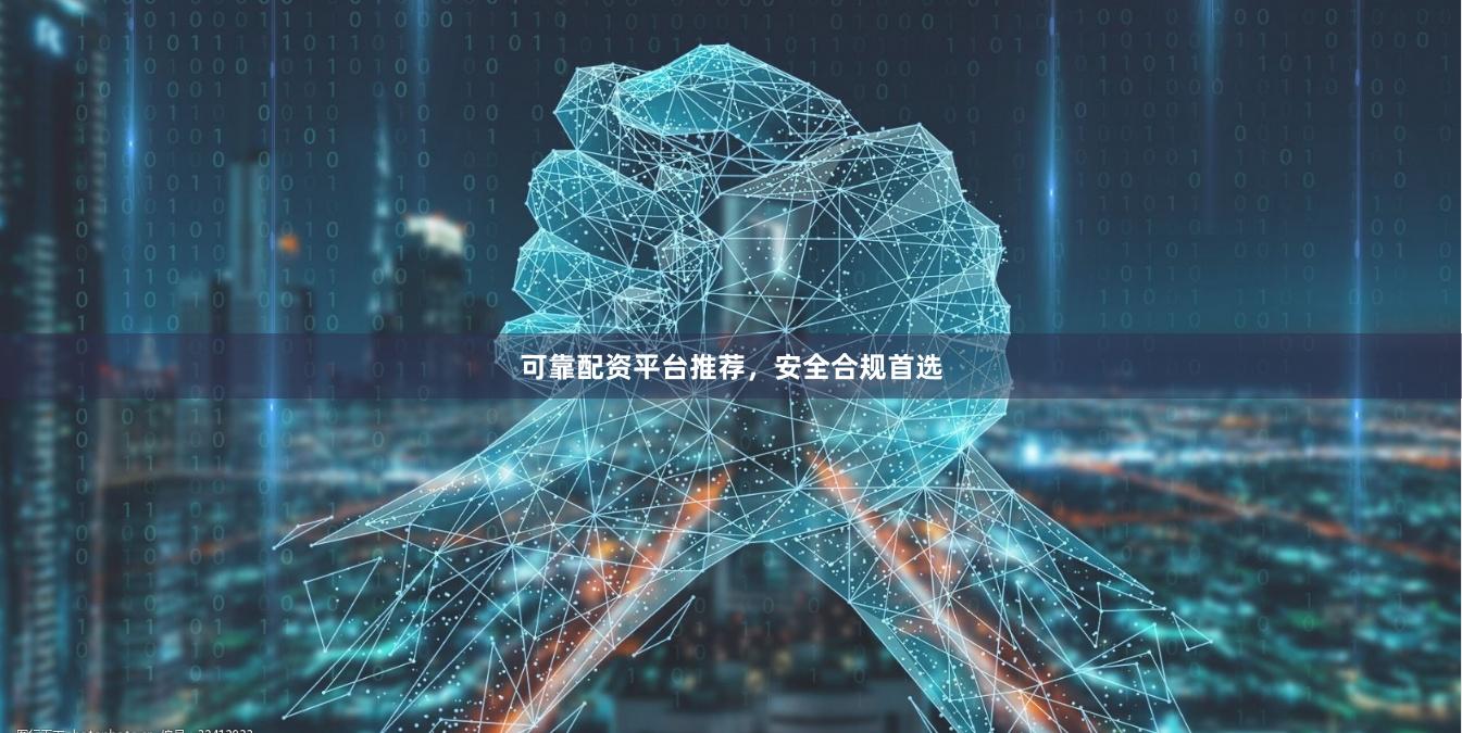 可靠配资平台推荐，安全合规首选