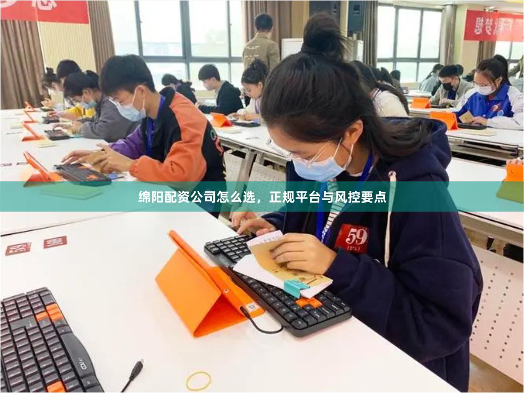 绵阳配资公司怎么选，正规平台与风控要点