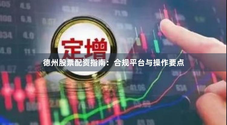 德州股票配资指南：合规平台与操作要点