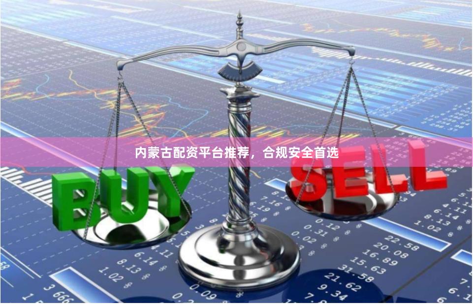内蒙古配资平台推荐,合规安全首选