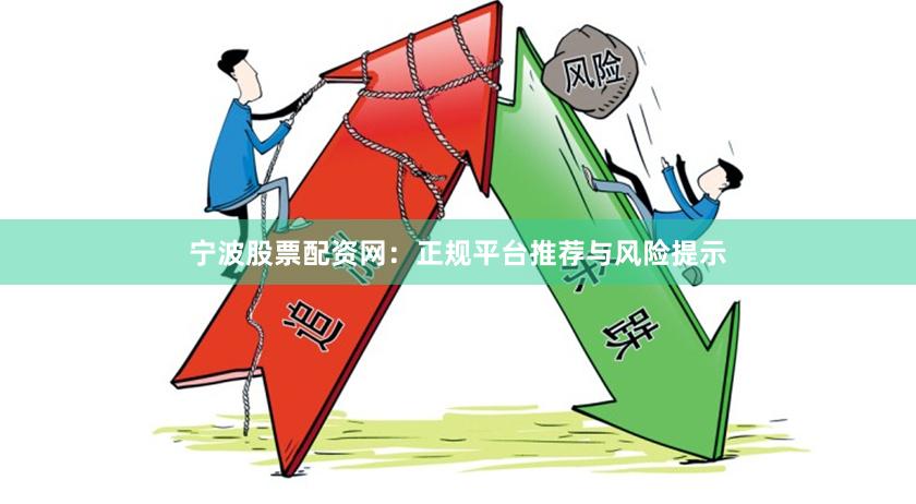 宁波股票配资网：正规平台推荐与风险提示