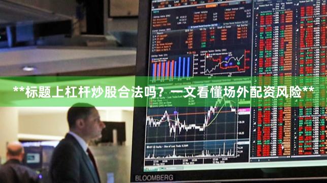 **标题上杠杆炒股合法吗？一文看懂场外配资风险**