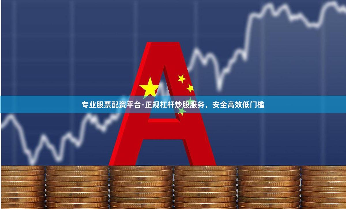 专业股票配资平台-正规杠杆炒股服务，安全高效低门槛