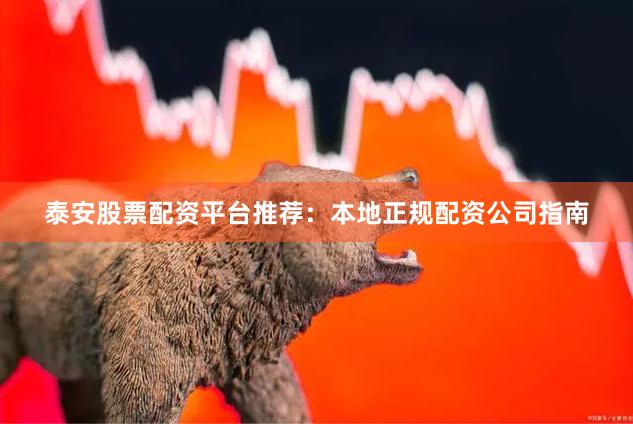 泰安股票配资平台推荐：本地正规配资公司指南