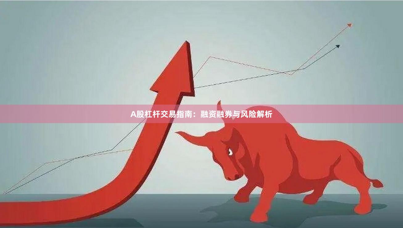 A股杠杆交易指南：融资融券与风险解析