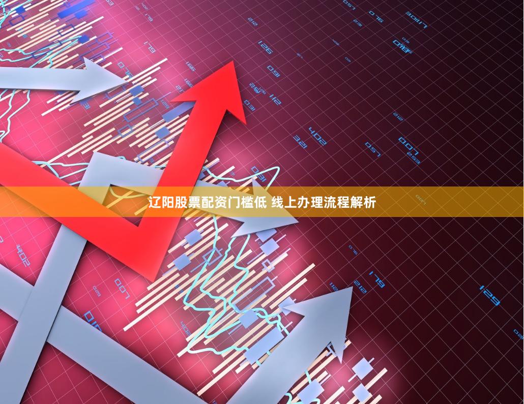辽阳股票配资门槛低 线上办理流程解析