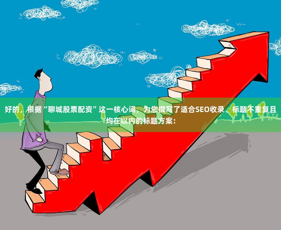 好的，根据“聊城股票配资”这一核心词，为您撰写了适合SEO收录、标题不重复且均在以内的标题方案：