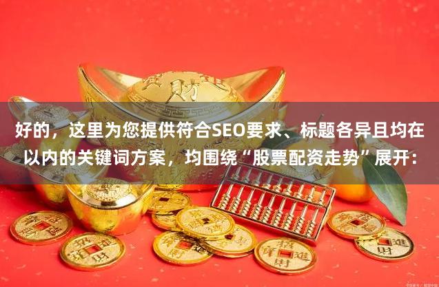 好的，这里为您提供符合SEO要求、标题各异且均在以内的关键词方案，均围绕“股票配资走势”展开：