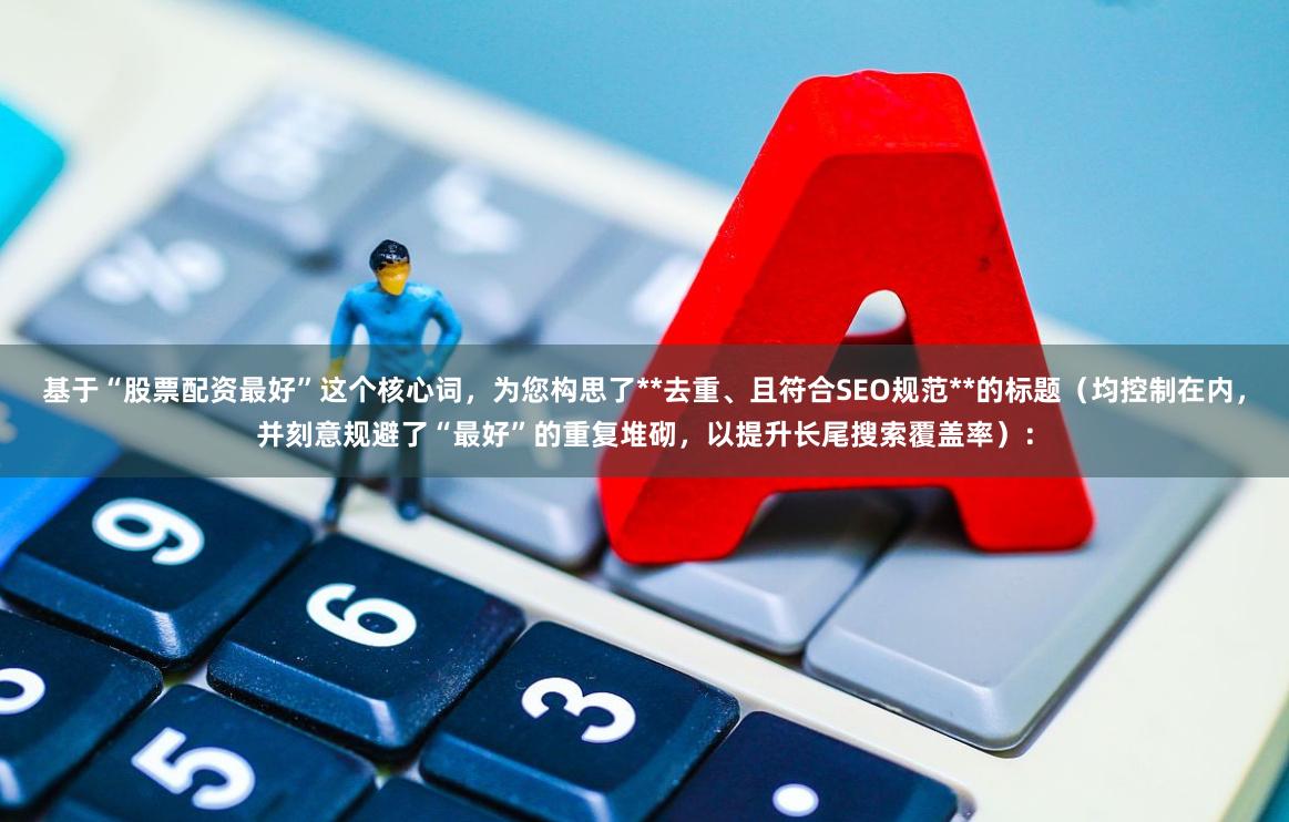 基于“股票配资最好”这个核心词，为您构思了**去重、且符合SEO规范**的标题（均控制在内，并刻意规避了“最好”的重复堆砌，以提升长尾搜索覆盖率）：