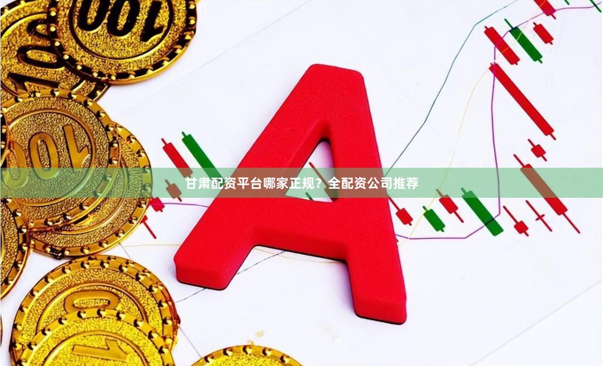 甘肃配资平台哪家正规？全配资公司推荐