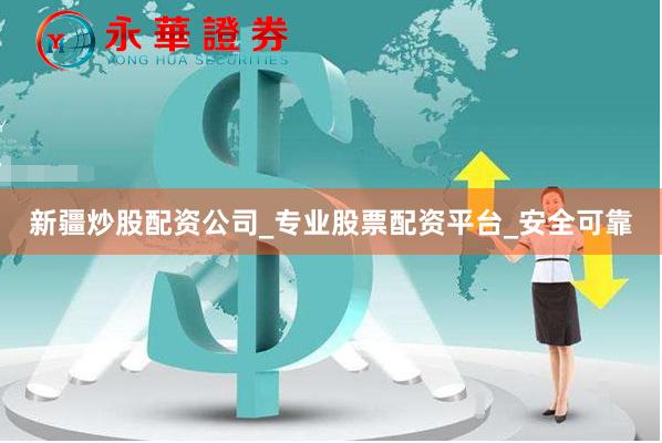 新疆炒股配资公司_专业股票配资平台_安全可靠