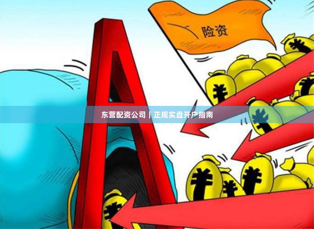 东营配资公司｜正规实盘开户指南