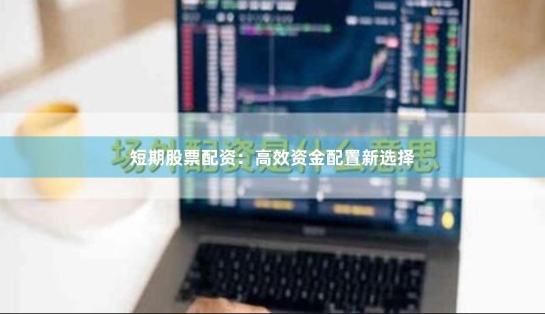 短期股票配资：高效资金配置新选择